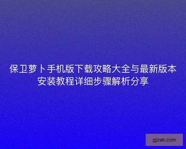 保卫萝卜手机版下载攻略大全与最新版本安装教程详细步骤解析分享