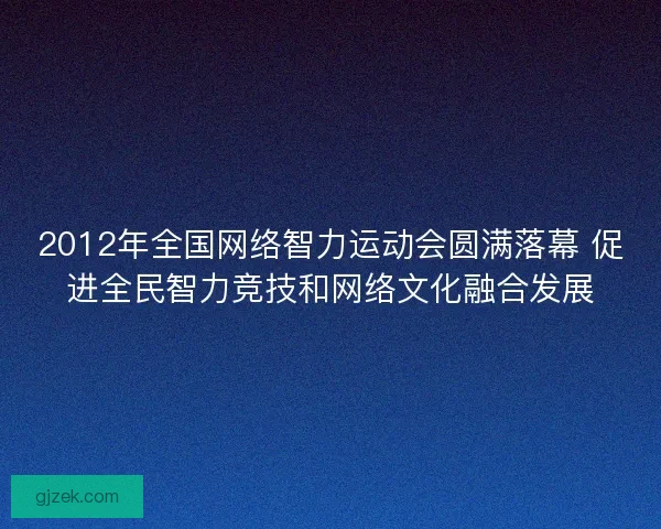 2012年全国网络智力运动会圆满落幕 促进全民智力竞技和网络文化融合发展