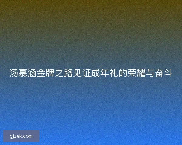 汤慕涵金牌之路见证成年礼的荣耀与奋斗