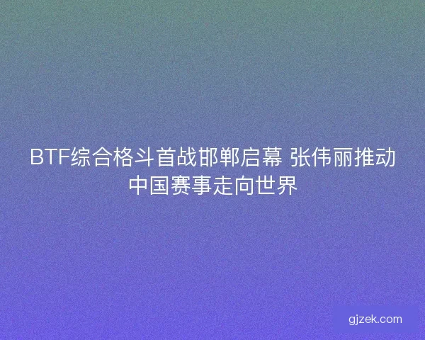 BTF综合格斗首战邯郸启幕 张伟丽推动中国赛事走向世界