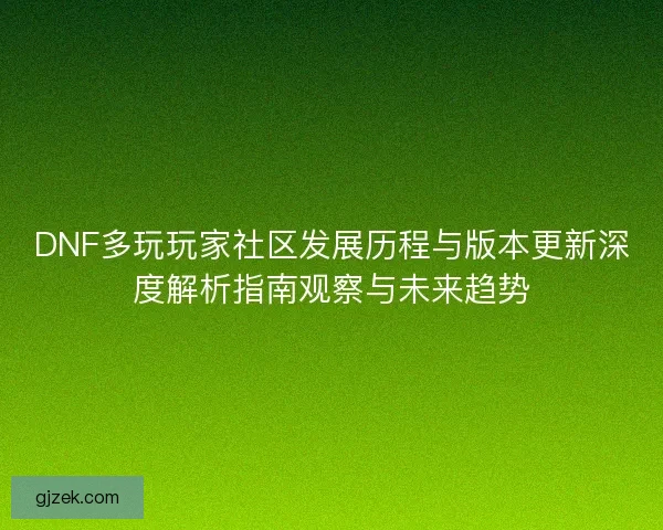 DNF多玩玩家社区发展历程与版本更新深度解析指南观察与未来趋势