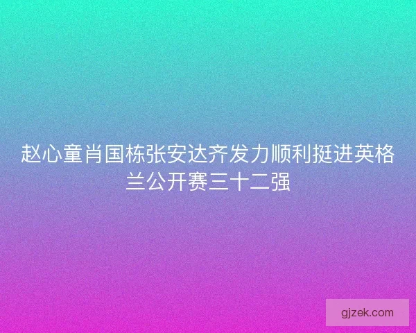 赵心童肖国栋张安达齐发力顺利挺进英格兰公开赛三十二强