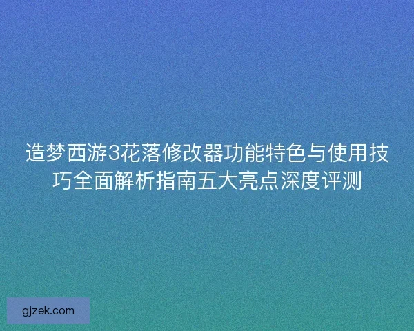 造梦西游3花落修改器功能特色与使用技巧全面解析指南五大亮点深度评测