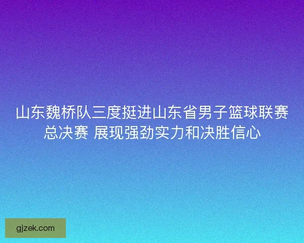 山东魏桥队三度挺进山东省男子篮球联赛总决赛 展现强劲实力和决胜信心