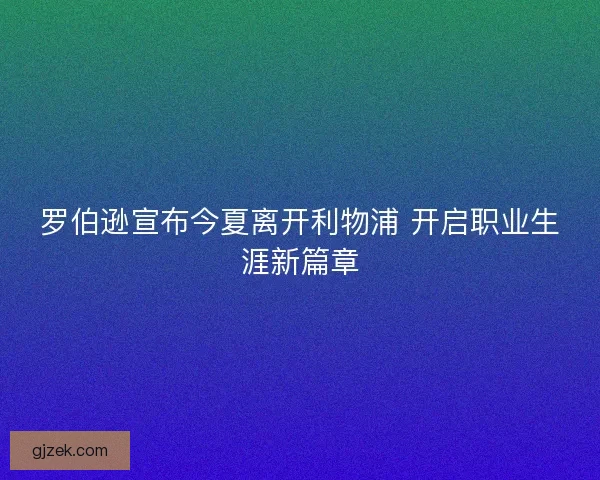 罗伯逊宣布今夏离开利物浦 开启职业生涯新篇章