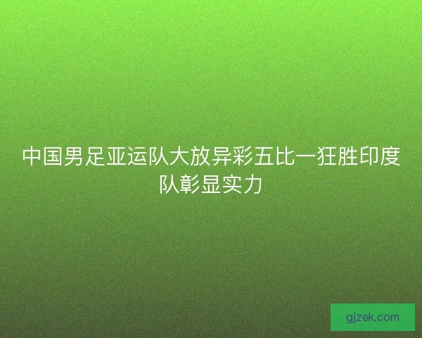 中国男足亚运队大放异彩五比一狂胜印度队彰显实力