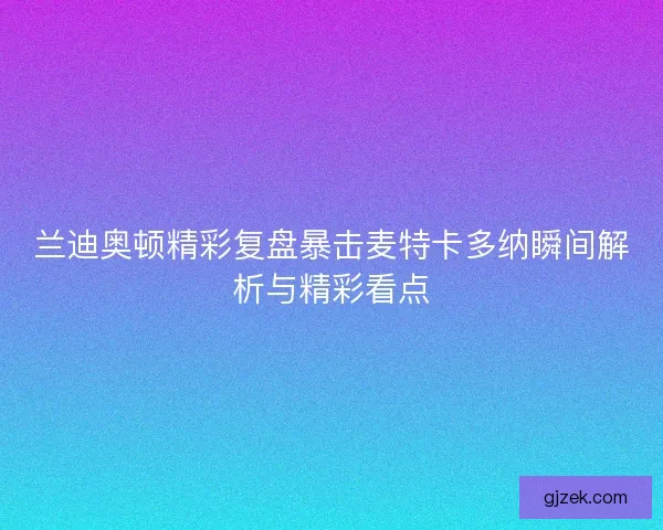 兰迪奥顿精彩复盘暴击麦特卡多纳瞬间解析与精彩看点
